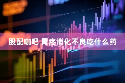 股配咖吧 胃疼消化不良吃什么药