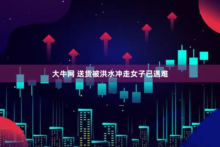 大牛网 送货被洪水冲走女子已遇难