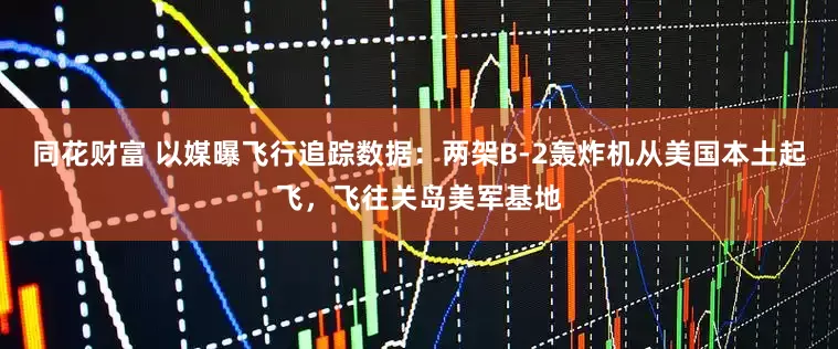 同花财富 以媒曝飞行追踪数据：两架B-2轰炸机从美国本土起飞，飞往关岛美军基地