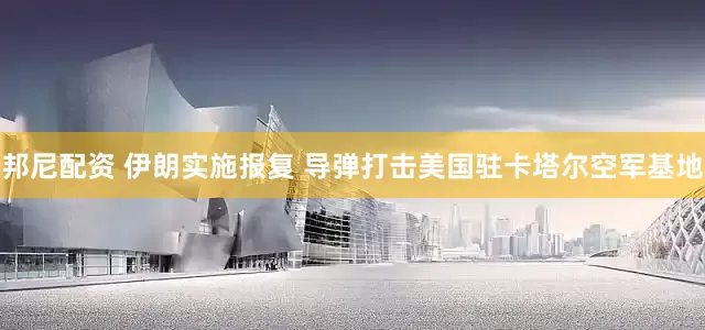 邦尼配资 伊朗实施报复 导弹打击美国驻卡塔尔空军基地