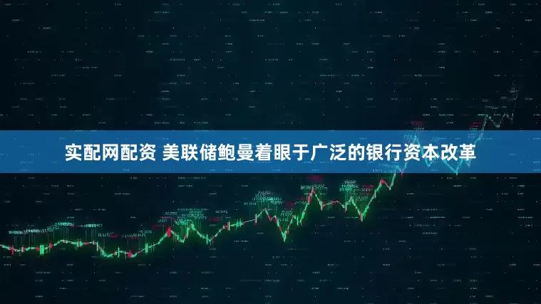 实配网配资 美联储鲍曼着眼于广泛的银行资本改革