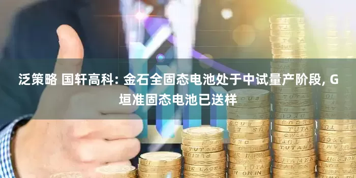 泛策略 国轩高科: 金石全固态电池处于中试量产阶段, G垣准固态电池已送样