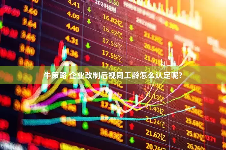 牛策略 企业改制后视同工龄怎么认定呢?