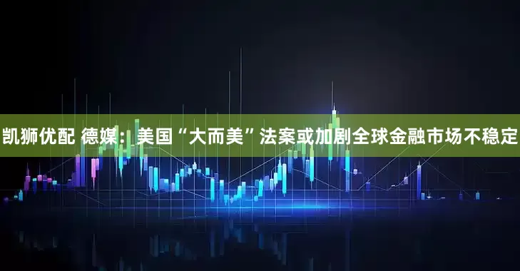 凯狮优配 德媒：美国“大而美”法案或加剧全球金融市场不稳定