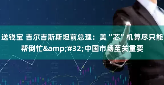 送钱宝 吉尔吉斯斯坦前总理：美“芯”机算尽只能帮倒忙 中国市场至关重要