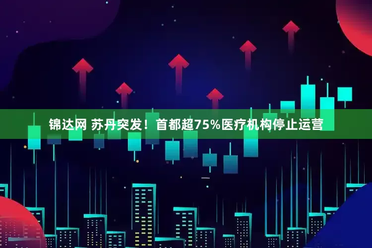 锦达网 苏丹突发！首都超75%医疗机构停止运营