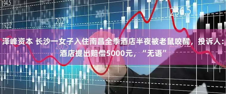 泽峰资本 长沙一女子入住南昌全季酒店半夜被老鼠咬醒，投诉人：酒店提出赔偿5000元，“无语”