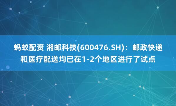 蚂蚁配资 湘邮科技(600476.SH)：邮政快递和医疗配送均已在1-2个地区进行了试点