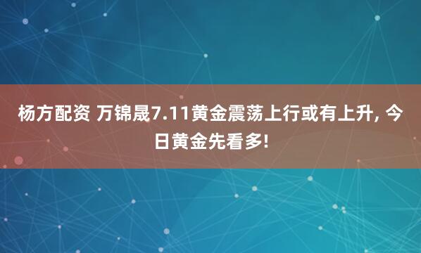 杨方配资 万锦晟7.11黄金震荡上行或有上升, 今日黄金先看多!