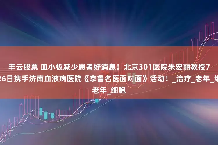 丰云股票 血小板减少患者好消息！北京301医院朱宏丽教授7月26日携手济南血液病医院《京鲁名医面对面》活动！_治疗_老年_细胞