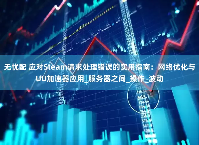无忧配 应对Steam请求处理错误的实用指南：网络优化与UU加速器应用_服务器之间_操作_波动