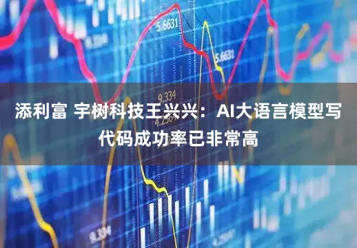 添利富 宇树科技王兴兴：AI大语言模型写代码成功率已非常高