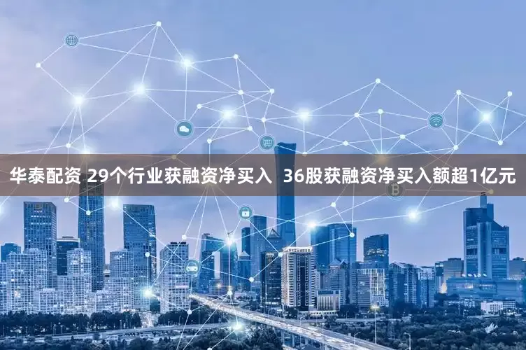 华泰配资 29个行业获融资净买入  36股获融资净买入额超1亿元