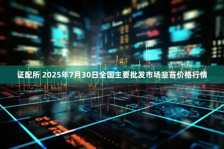证配所 2025年7月30日全国主要批发市场韭苔价格行情