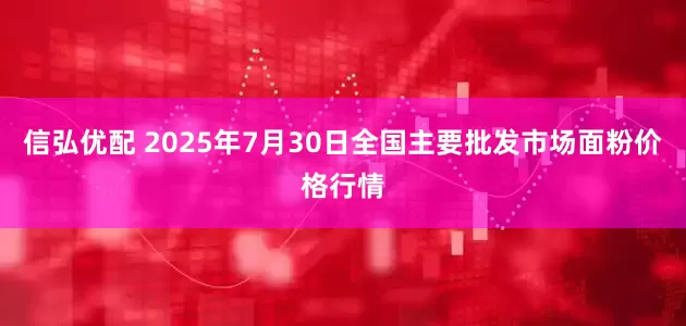 信弘优配 2025年7月30日全国主要批发市场面粉价格行情
