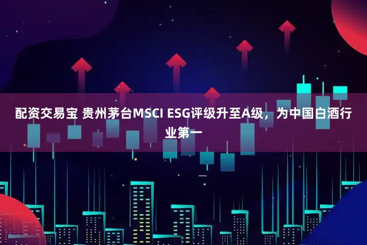 配资交易宝 贵州茅台MSCI ESG评级升至A级，为中国白酒行业第一