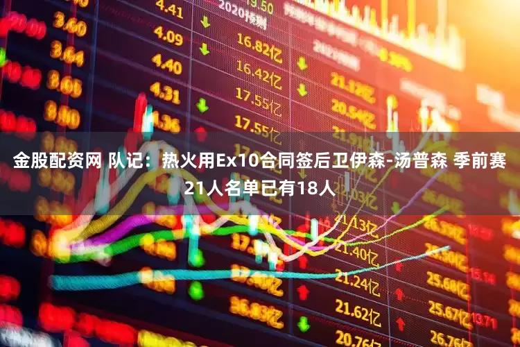 金股配资网 队记：热火用Ex10合同签后卫伊森-汤普森 季前赛21人名单已有18人