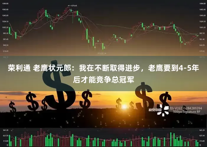 荣利通 老鹰状元郎：我在不断取得进步，老鹰要到4-5年后才能竞争总冠军