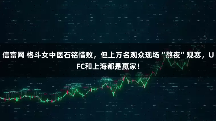 信富网 格斗女中医石铭惜败，但上万名观众现场“熬夜”观赛，UFC和上海都是赢家！