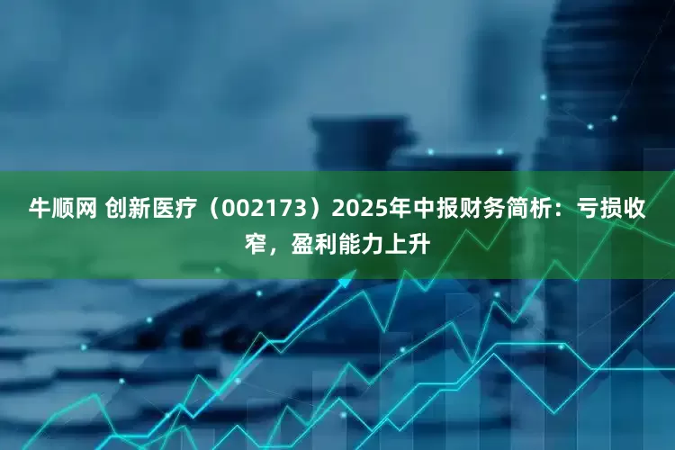 牛顺网 创新医疗（002173）2025年中报财务简析：亏损收窄，盈利能力上升