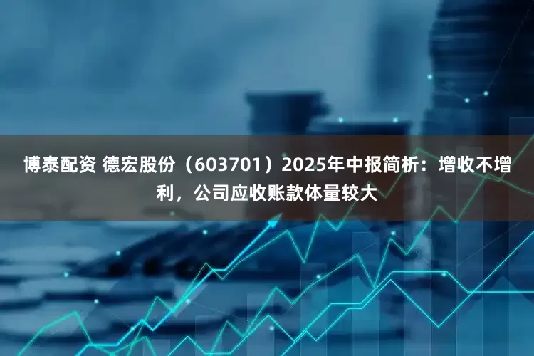 博泰配资 德宏股份（603701）2025年中报简析：增收不增利，公司应收账款体量较大