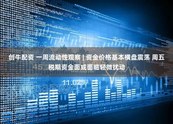 创牛配资 一周流动性观察 | 资金价格基本横盘震荡 周五税期资金面或面临轻微扰动
