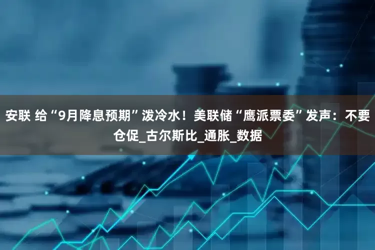 安联 给“9月降息预期”泼冷水！美联储“鹰派票委”发声：不要仓促_古尔斯比_通胀_数据