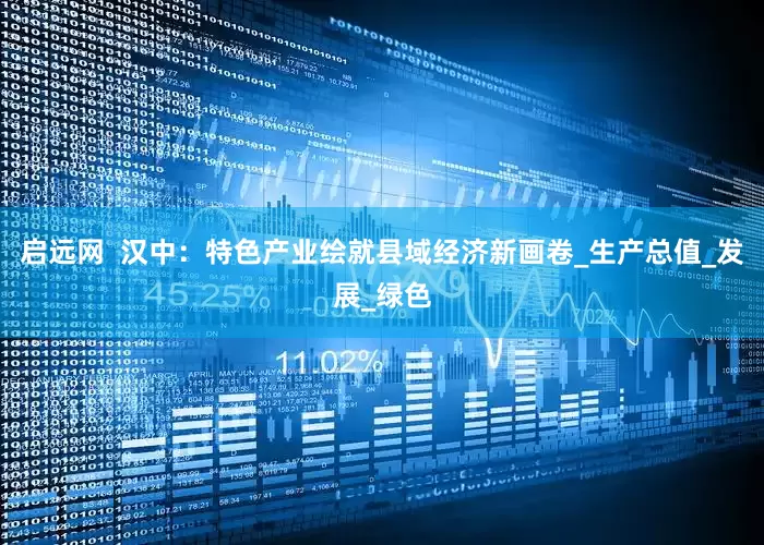 启远网  汉中：特色产业绘就县域经济新画卷_生产总值_发展_绿色