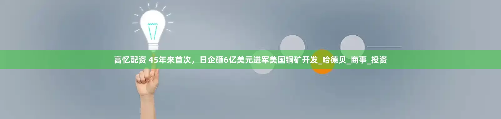 高忆配资 45年来首次，日企砸6亿美元进军美国铜矿开发_哈德贝_商事_投资