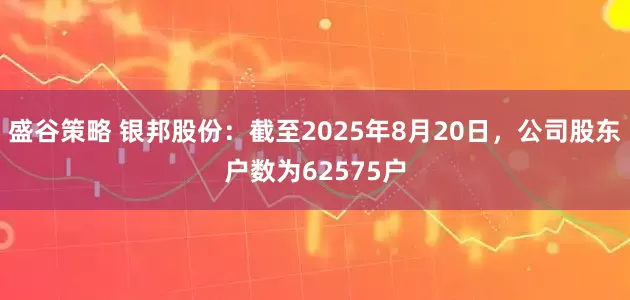 盛谷策略 银邦股份：截至2025年8月20日，公司股东户数为62575户