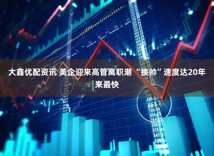 大鑫优配资讯 美企迎来高管离职潮 “换帅”速度达20年来最快