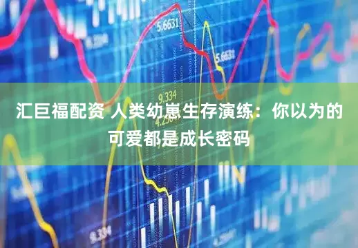 汇巨福配资 人类幼崽生存演练：你以为的可爱都是成长密码