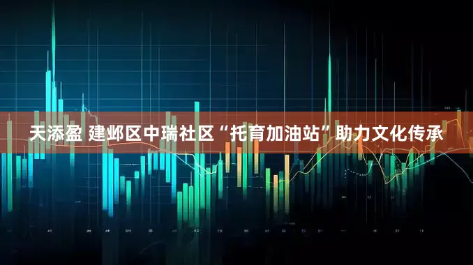 天添盈 建邺区中瑞社区“托育加油站”助力文化传承
