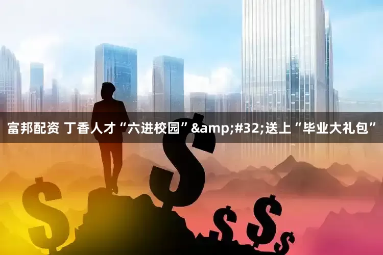 富邦配资 丁香人才“六进校园” 送上“毕业大礼包”
