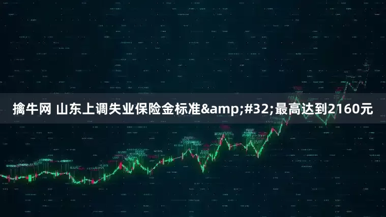 擒牛网 山东上调失业保险金标准 最高达到2160元