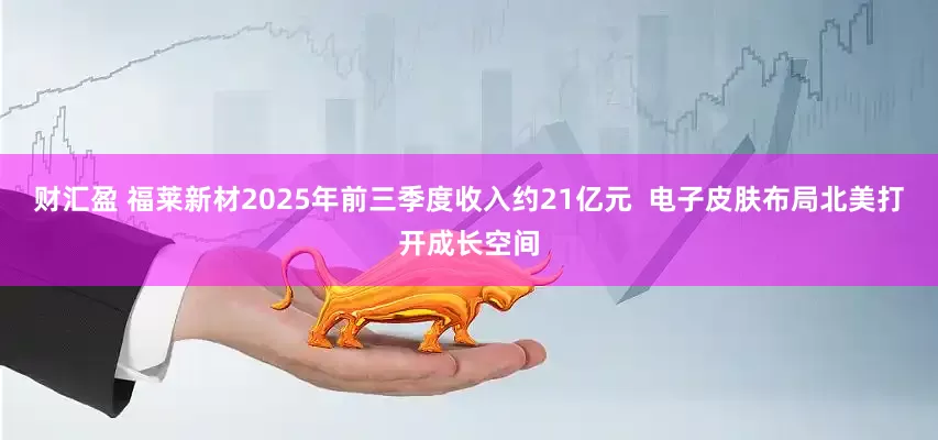 财汇盈 福莱新材2025年前三季度收入约21亿元  电子皮肤布局北美打开成长空间