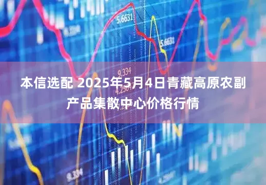 本信选配 2025年5月4日青藏高原农副产品集散中心价格行情