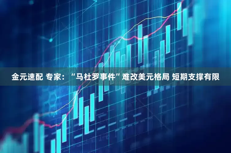 金元速配 专家：“马杜罗事件”难改美元格局 短期支撑有限