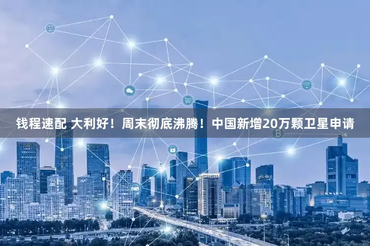 钱程速配 大利好！周末彻底沸腾！中国新增20万颗卫星申请