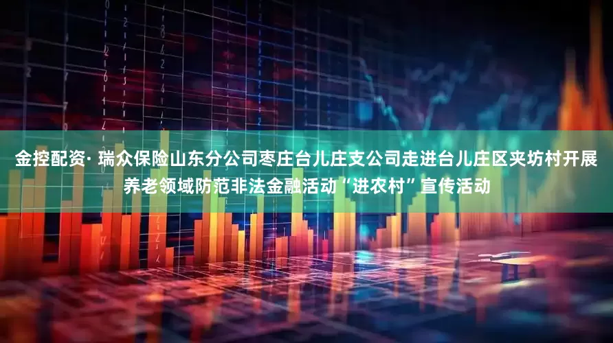 金控配资· 瑞众保险山东分公司枣庄台儿庄支公司走进台儿庄区夹坊村开展养老领域防范非法金融活动“进农村”宣传活动