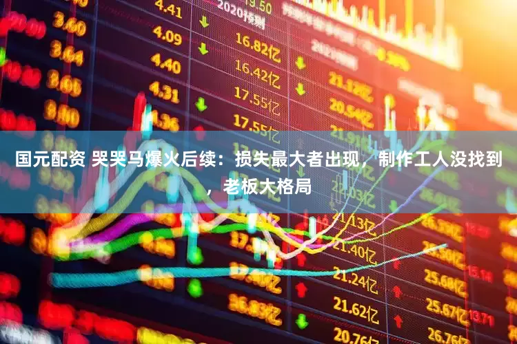 国元配资 哭哭马爆火后续：损失最大者出现，制作工人没找到，老板大格局