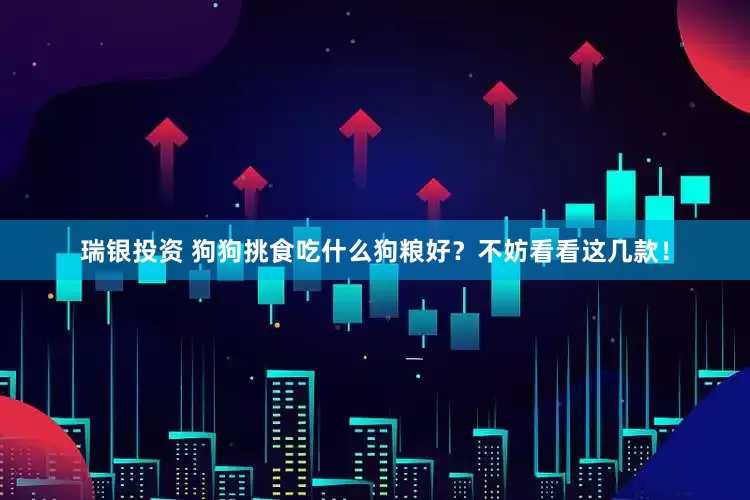 瑞银投资 狗狗挑食吃什么狗粮好？不妨看看这几款！