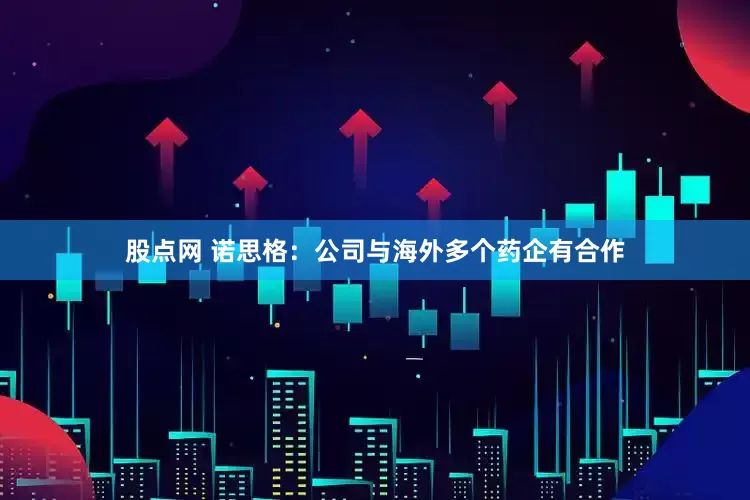 股点网 诺思格：公司与海外多个药企有合作