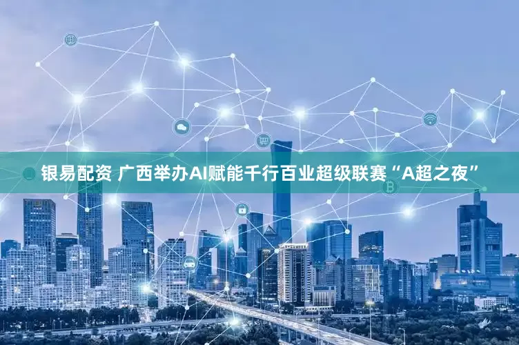 银易配资 广西举办AI赋能千行百业超级联赛“A超之夜”