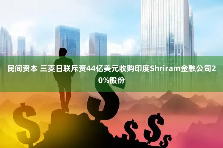 民间资本 三菱日联斥资44亿美元收购印度Shriram金融公司20%股份