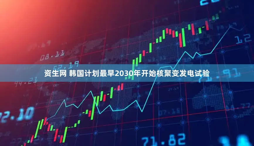 资生网 韩国计划最早2030年开始核聚变发电试验