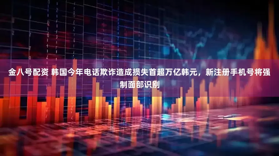 金八号配资 韩国今年电话欺诈造成损失首超万亿韩元，新注册手机号将强制面部识别