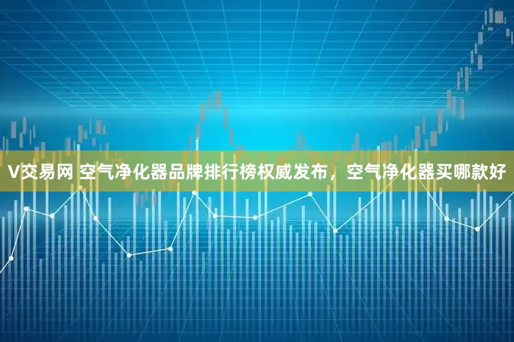 V交易网 空气净化器品牌排行榜权威发布，空气净化器买哪款好