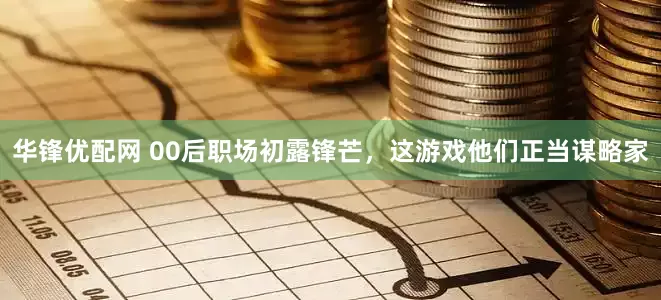 华锋优配网 00后职场初露锋芒，这游戏他们正当谋略家