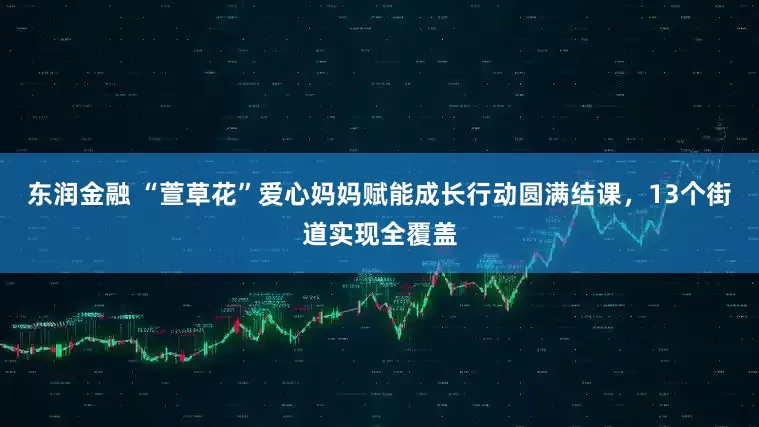东润金融 “萱草花”爱心妈妈赋能成长行动圆满结课，13个街道实现全覆盖